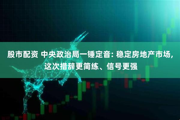股市配资 中央政治局一锤定音: 稳定房地产市场, 这次措辞更简练、信号更强