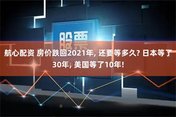 航心配资 房价跌回2021年, 还要等多久? 日本等了30年, 美国等了10年!